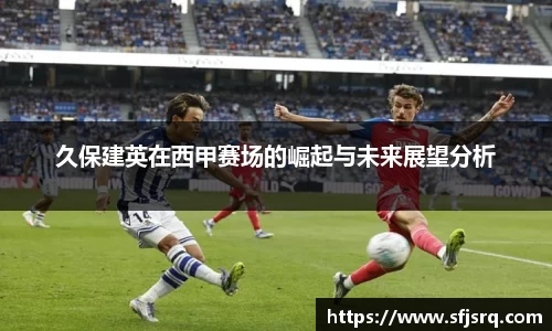 久保建英在西甲赛场的崛起与未来展望分析