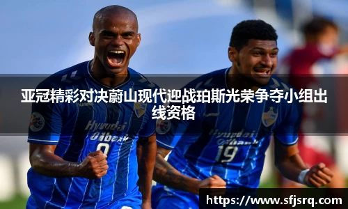 亚冠精彩对决蔚山现代迎战珀斯光荣争夺小组出线资格