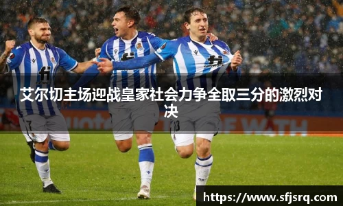 艾尔切主场迎战皇家社会力争全取三分的激烈对决