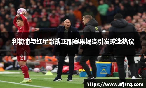 利物浦与红星激战正酣赛果揭晓引发球迷热议