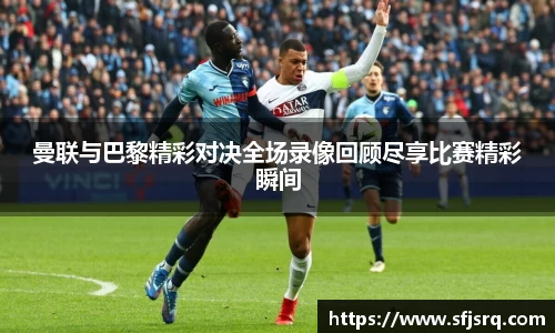 曼联与巴黎精彩对决全场录像回顾尽享比赛精彩瞬间