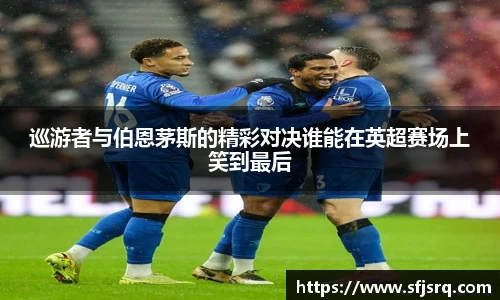 巡游者与伯恩茅斯的精彩对决谁能在英超赛场上笑到最后