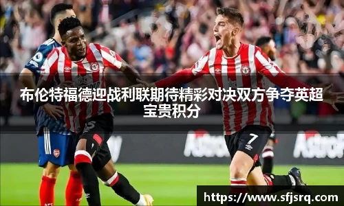 布伦特福德迎战利联期待精彩对决双方争夺英超宝贵积分